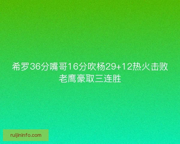 希罗36分嘴哥16分吹杨29+12热火击败老鹰豪取三连胜