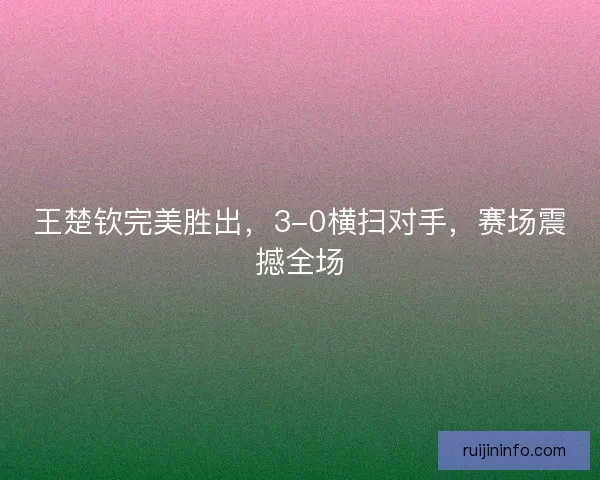 王楚钦完美胜出，3-0横扫对手，赛场震撼全场