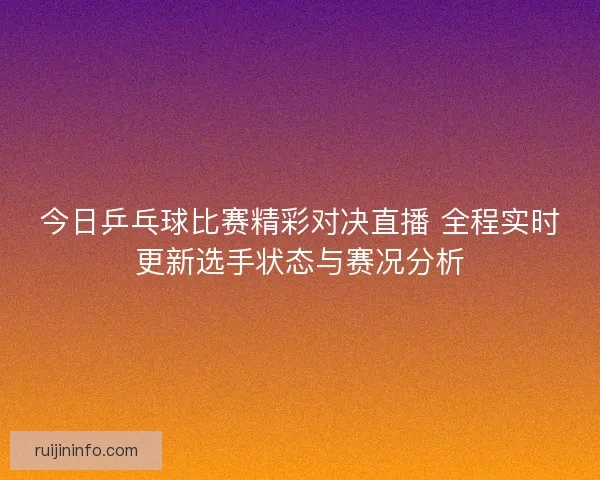 今日乒乓球比赛精彩对决直播 全程实时更新选手状态与赛况分析