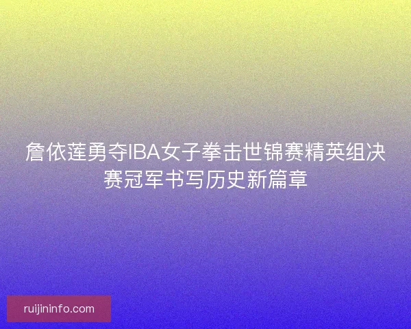 詹依莲勇夺IBA女子拳击世锦赛精英组决赛冠军书写历史新篇章