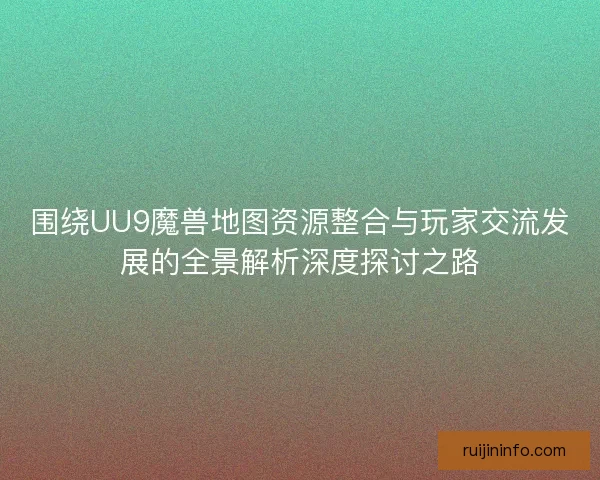 围绕UU9魔兽地图资源整合与玩家交流发展的全景解析深度探讨之路