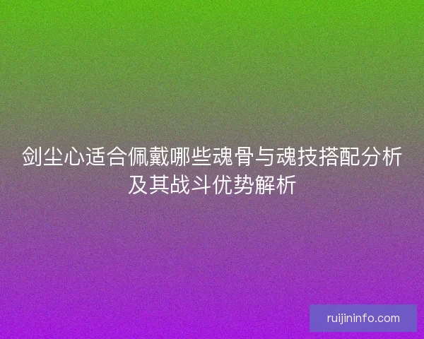 剑尘心适合佩戴哪些魂骨与魂技搭配分析及其战斗优势解析
