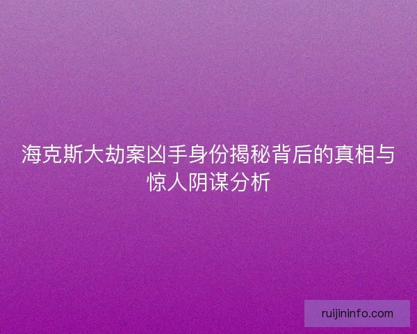 海克斯大劫案凶手身份揭秘背后的真相与惊人阴谋分析