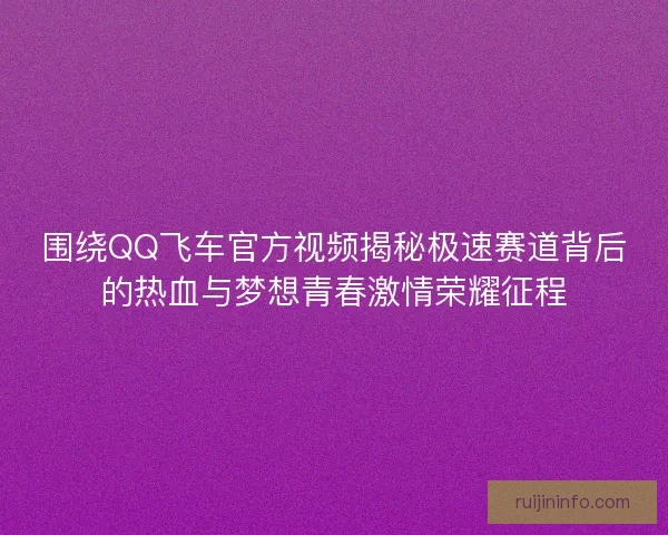 围绕QQ飞车官方视频揭秘极速赛道背后的热血与梦想青春激情荣耀征程