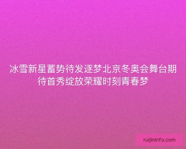 冰雪新星蓄势待发逐梦北京冬奥会舞台期待首秀绽放荣耀时刻青春梦