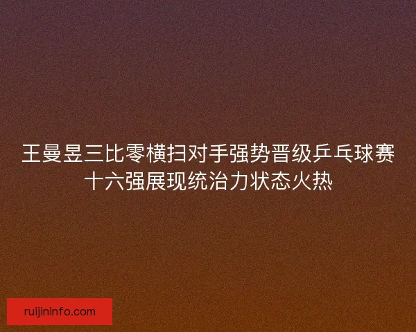 王曼昱三比零横扫对手强势晋级乒乓球赛十六强展现统治力状态火热