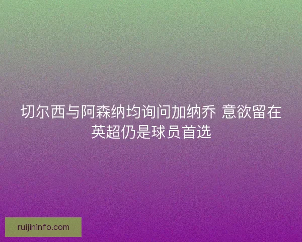 切尔西与阿森纳均询问加纳乔 意欲留在英超仍是球员首选