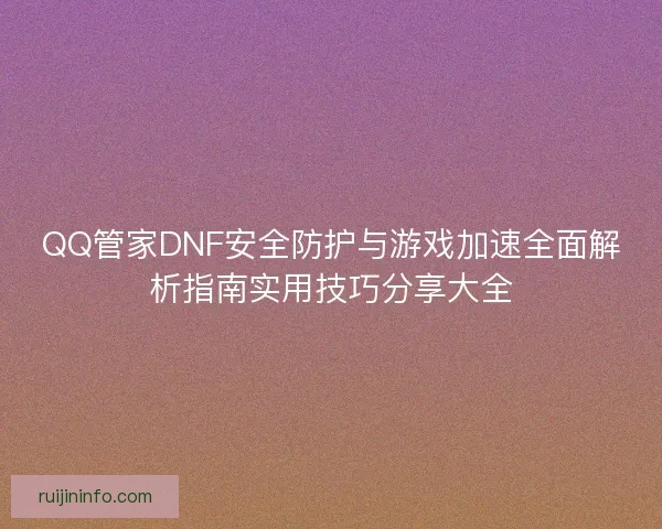QQ管家DNF安全防护与游戏加速全面解析指南实用技巧分享大全