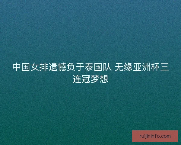 中国女排遗憾负于泰国队 无缘亚洲杯三连冠梦想