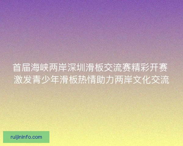 首届海峡两岸深圳滑板交流赛精彩开赛 激发青少年滑板热情助力两岸文化交流