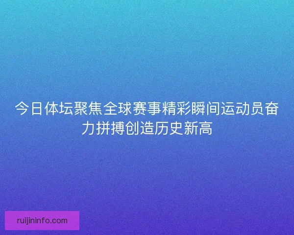 今日体坛聚焦全球赛事精彩瞬间运动员奋力拼搏创造历史新高