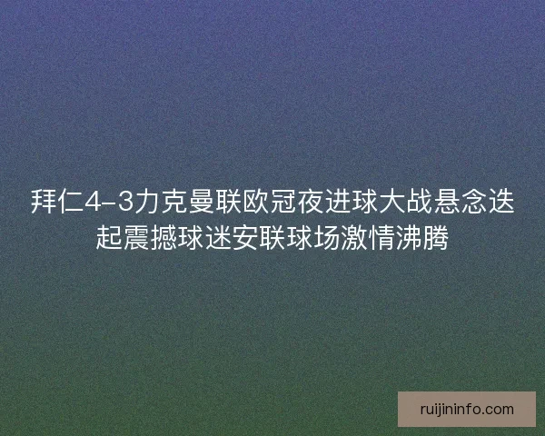 拜仁4-3力克曼联欧冠夜进球大战悬念迭起震撼球迷安联球场激情沸腾