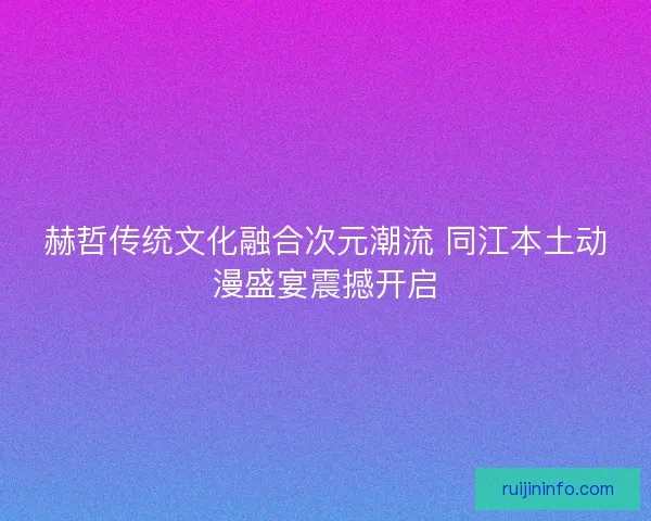 赫哲传统文化融合次元潮流 同江本土动漫盛宴震撼开启