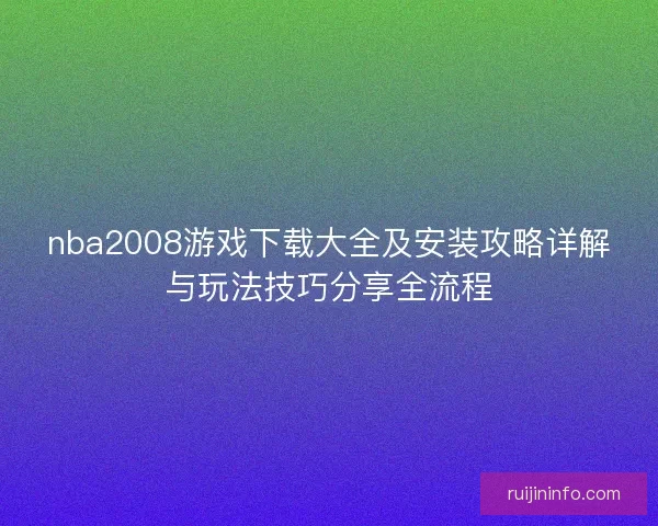 nba2008游戏下载大全及安装攻略详解与玩法技巧分享全流程