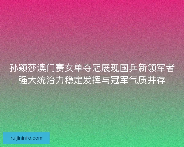 孙颖莎澳门赛女单夺冠展现国乒新领军者强大统治力稳定发挥与冠军气质并存