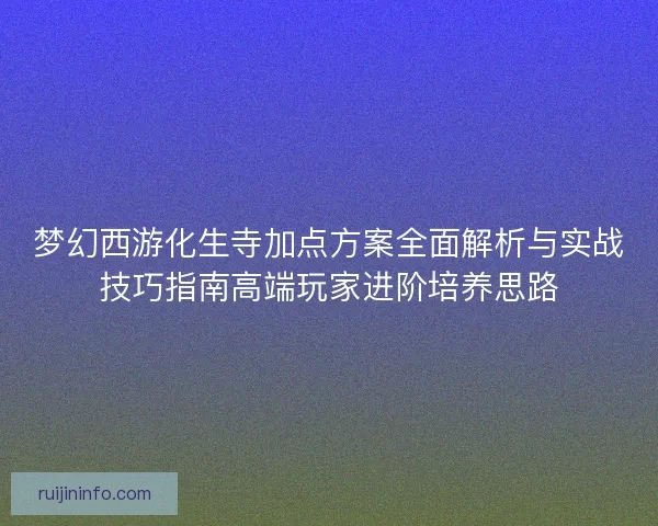 梦幻西游化生寺加点方案全面解析与实战技巧指南高端玩家进阶培养思路