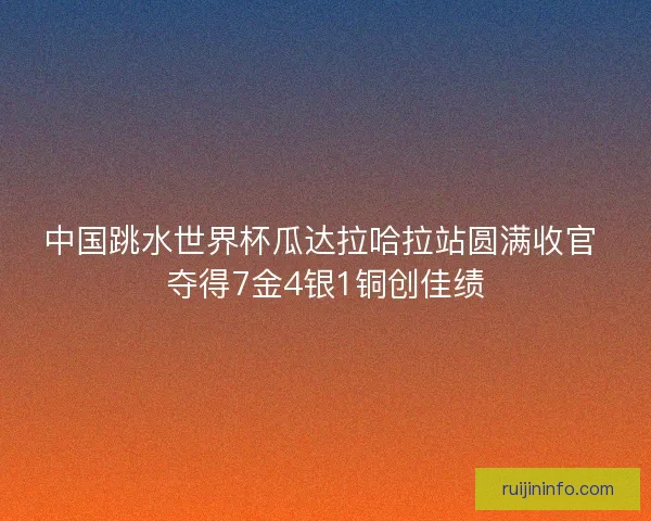 中国跳水世界杯瓜达拉哈拉站圆满收官 夺得7金4银1铜创佳绩