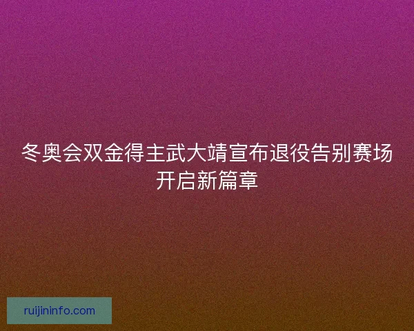 冬奥会双金得主武大靖宣布退役告别赛场开启新篇章