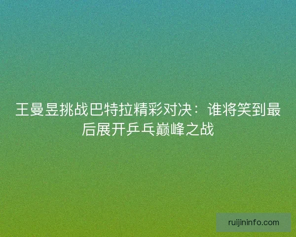 王曼昱挑战巴特拉精彩对决：谁将笑到最后展开乒乓巅峰之战