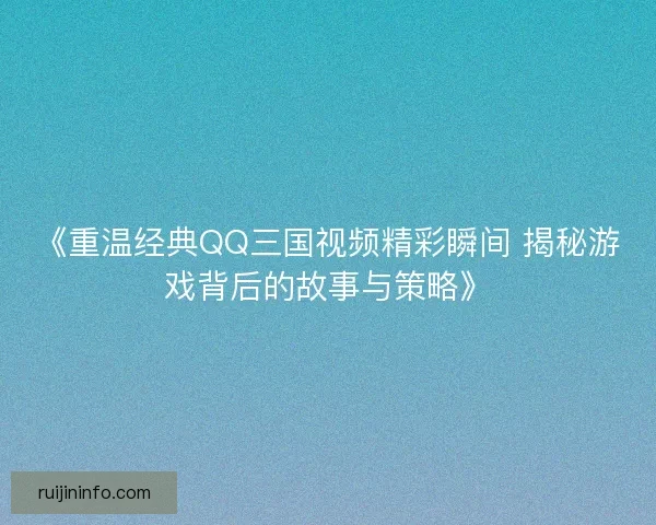 《重温经典QQ三国视频精彩瞬间 揭秘游戏背后的故事与策略》